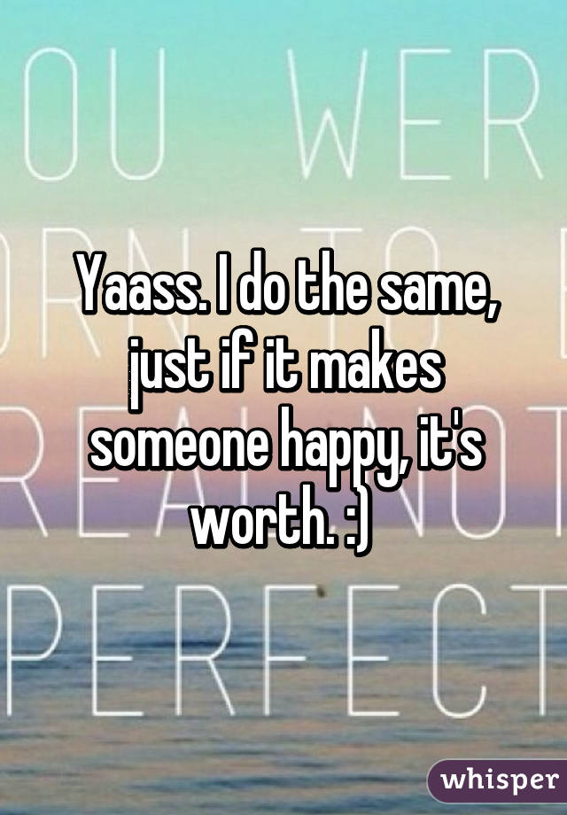 Yaass. I do the same, just if it makes someone happy, it's worth. :) 