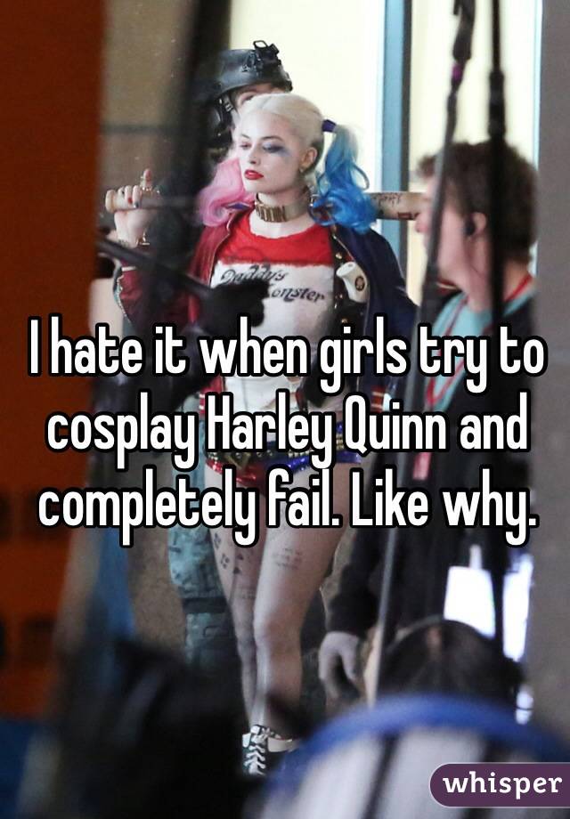 I hate it when girls try to cosplay Harley Quinn and completely fail. Like why. 