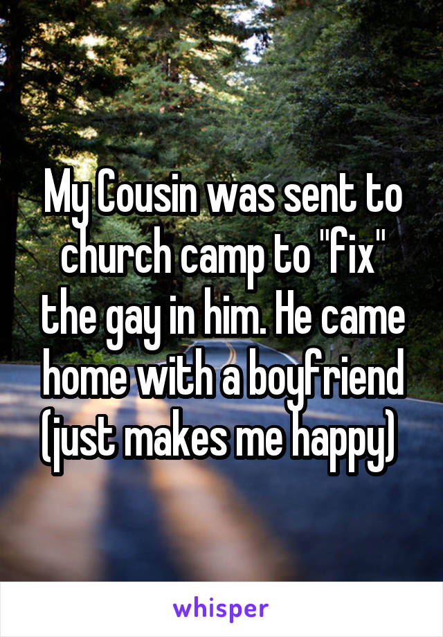 My Cousin was sent to church camp to "fix" the gay in him. He came home with a boyfriend (just makes me happy) 