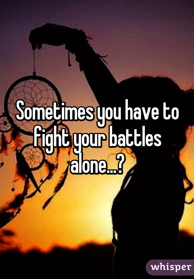 Sometimes you have to fight your battles alone...😔