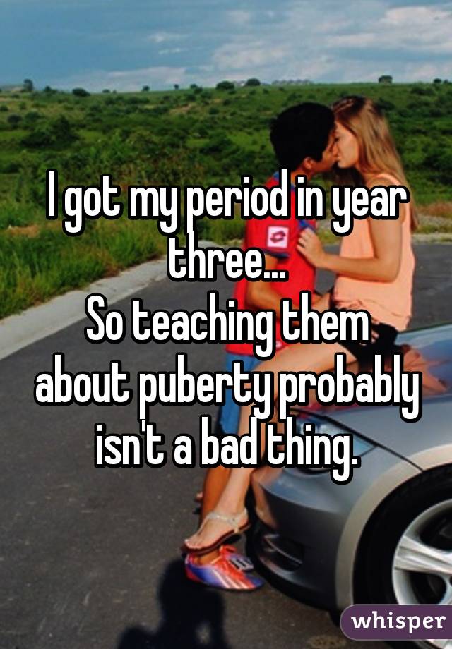 I got my period in year three...
So teaching them about puberty probably isn't a bad thing.