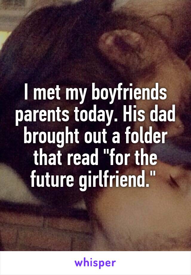 I met my boyfriends parents today. His dad brought out a folder that read "for the future girlfriend." 