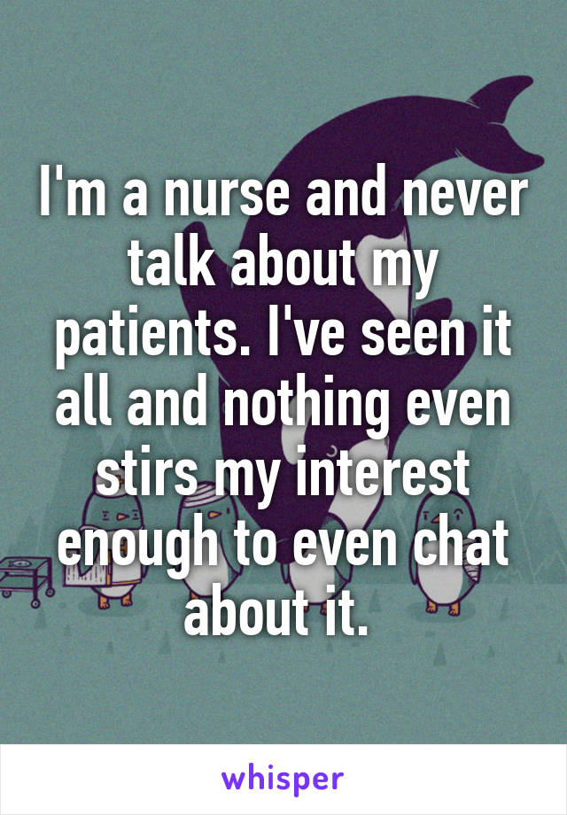 I'm a nurse and never talk about my patients. I've seen it all and nothing even stirs my interest enough to even chat about it. 
