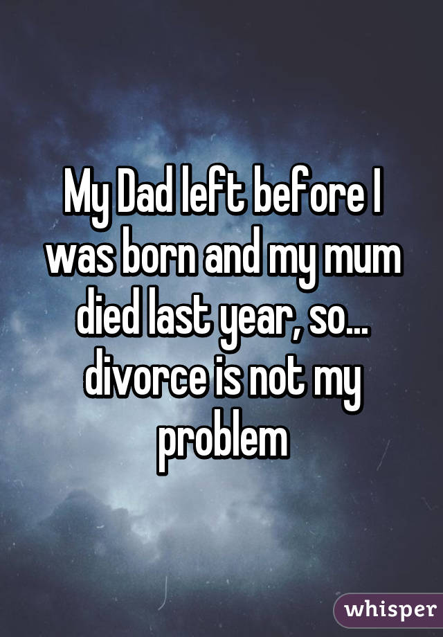 My Dad left before I was born and my mum died last year, so... divorce is not my problem