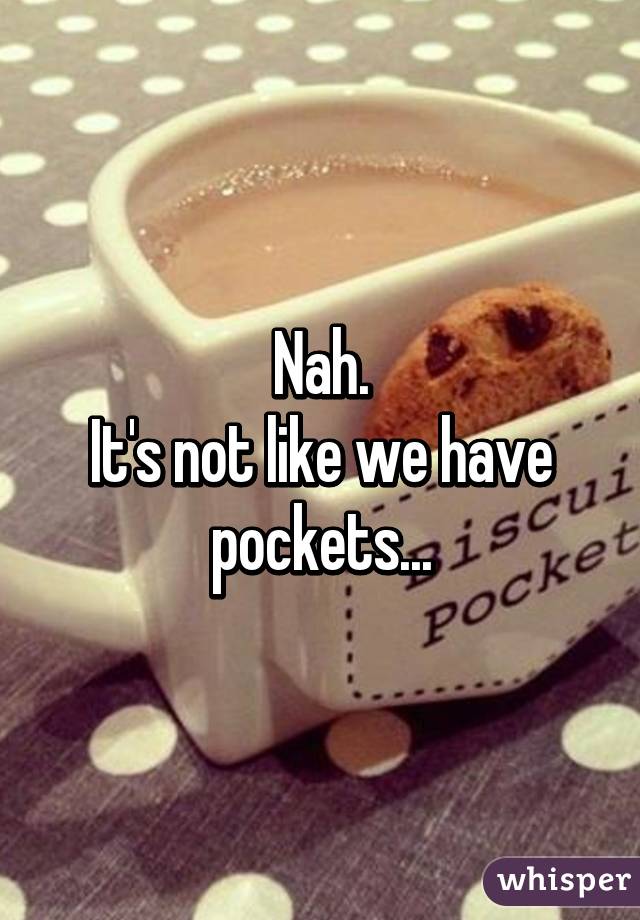 Nah.
It's not like we have pockets...