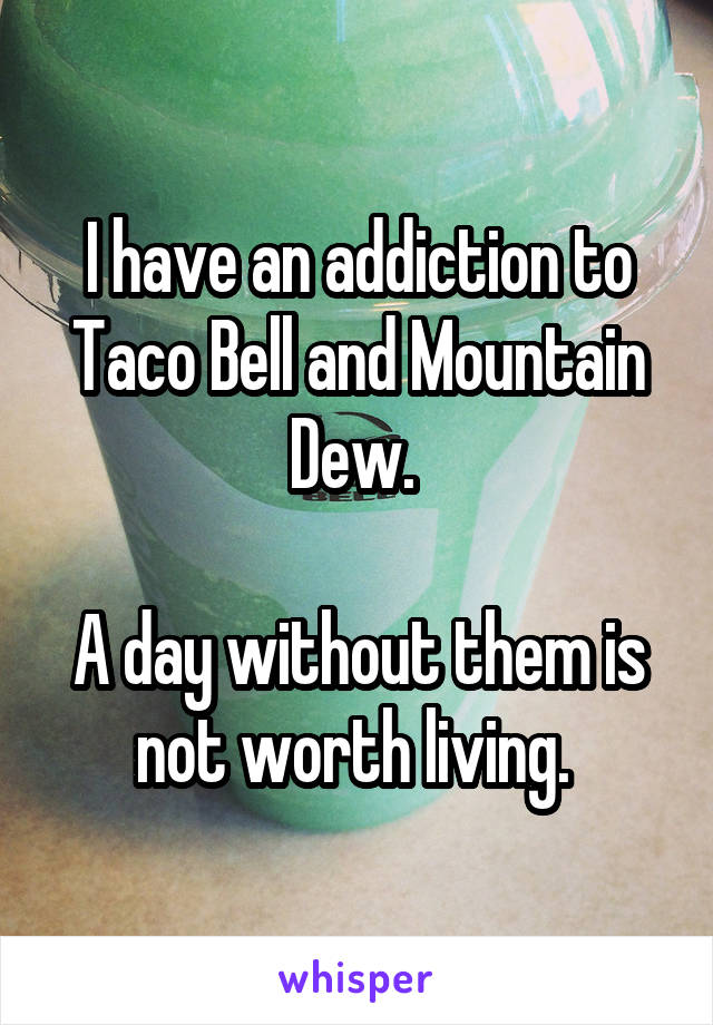 I have an addiction to Taco Bell and Mountain Dew. 
 
A day without them is not worth living. 