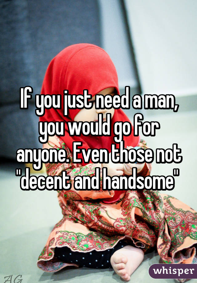 If you just need a man, you would go for anyone. Even those not "decent and handsome" 