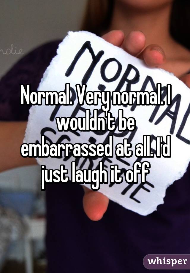 Normal. Very normal. I wouldn't be embarrassed at all. I'd just laugh it off