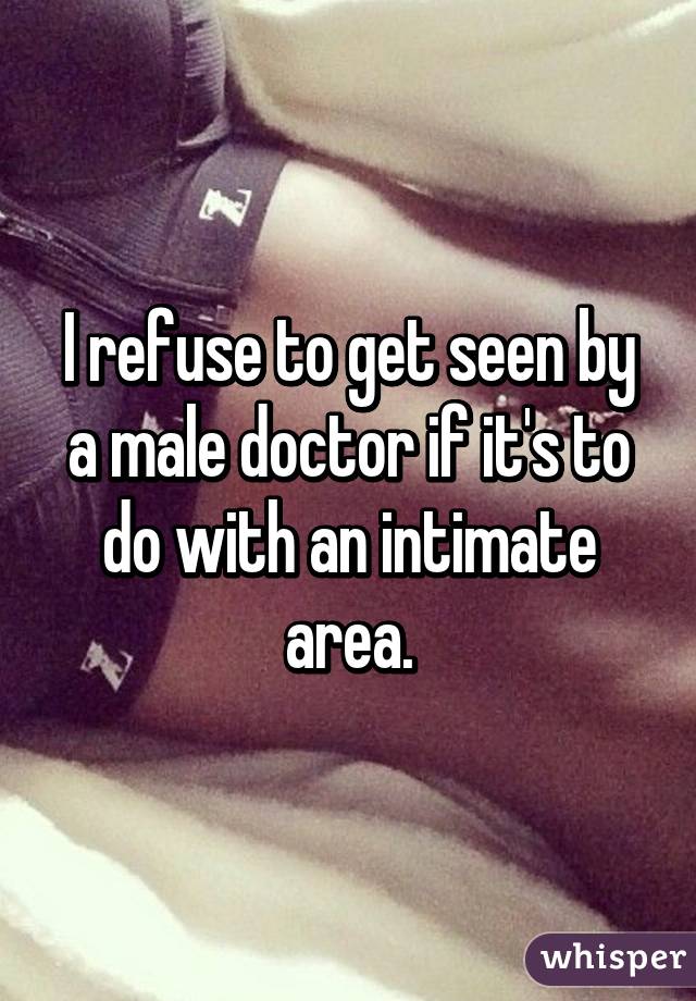 I refuse to get seen by a male doctor if it's to do with an intimate area.