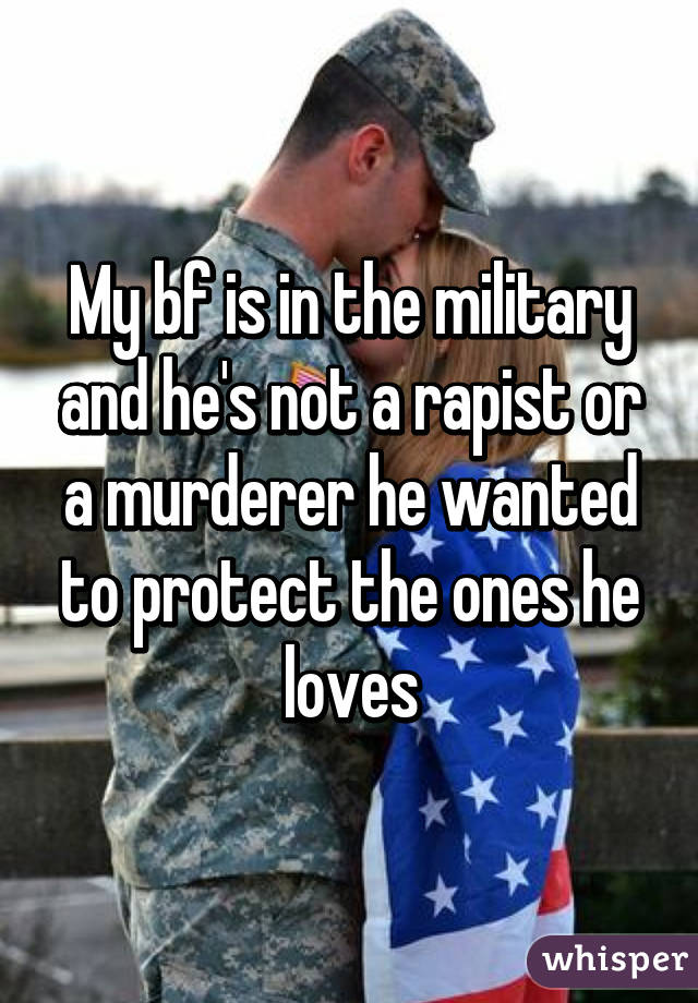 My bf is in the military and he's not a rapist or a murderer he wanted to protect the ones he loves