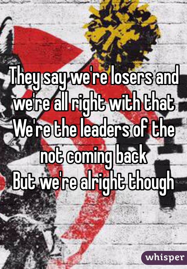 They say we're losers and we're all right with that
We're the leaders of the not coming back
But we're alright though