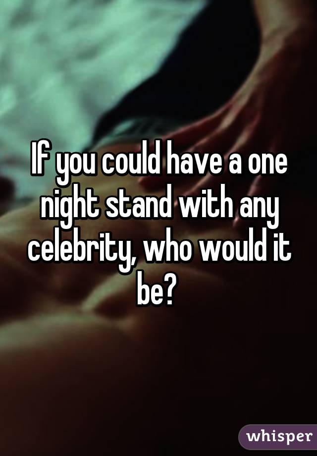 If you could have a one night stand with any celebrity, who would it be? 