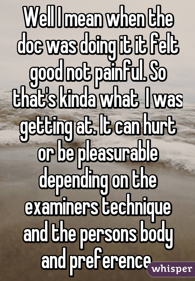 Well I mean when the doc was doing it it felt good not painful. So that's kinda what  I was getting at. It can hurt or be pleasurable depending on the examiners technique and the persons body and preference 