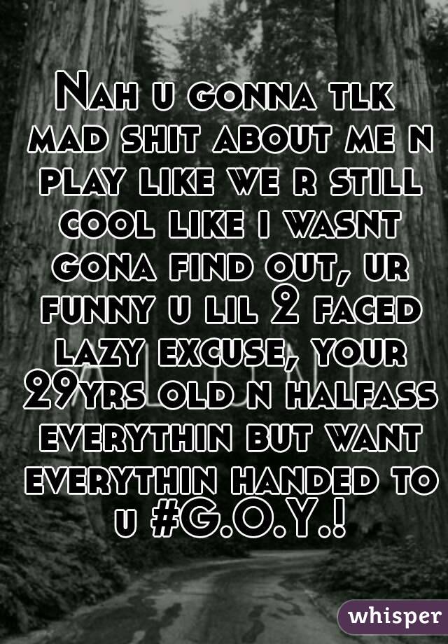 Nah u gonna tlk mad shit about me n play like we r still cool like i wasnt gona find out, ur funny u lil 2 faced lazy excuse, your 29yrs old n halfass everythin but want everythin handed to u #G.O.Y.!