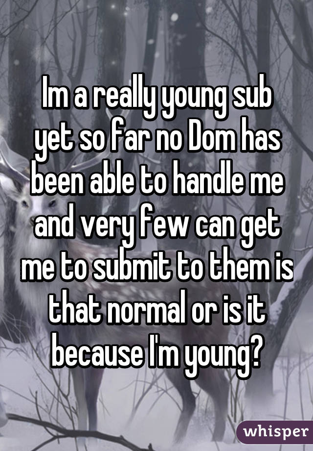 Im a really young sub yet so far no Dom has been able to handle me and very few can get me to submit to them is that normal or is it because I'm young?