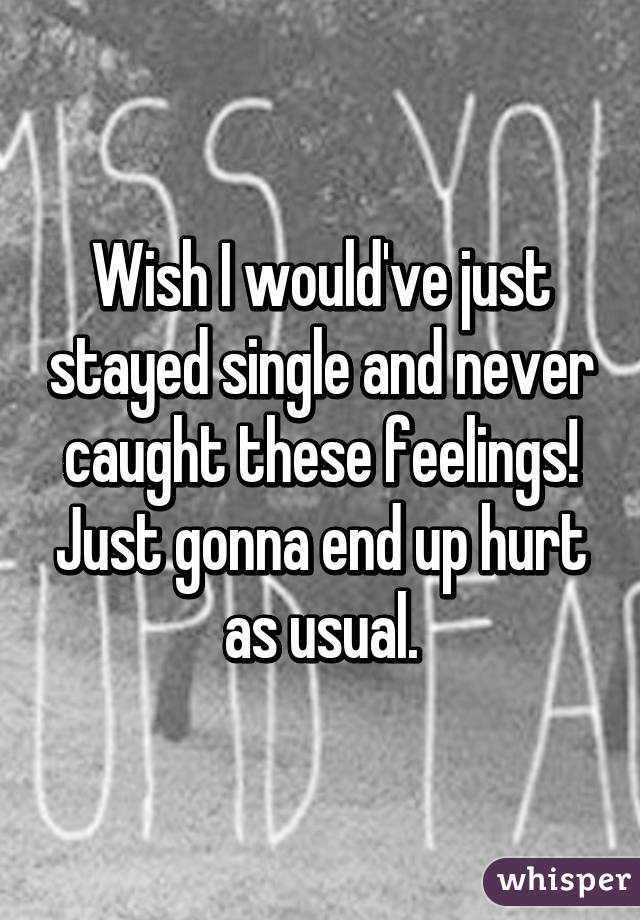 Wish I would've just stayed single and never caught these feelings! Just gonna end up hurt as usual.