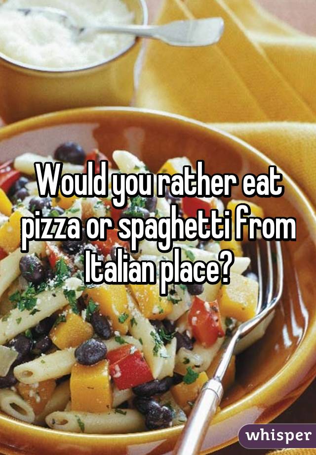 Would you rather eat pizza or spaghetti from Italian place?