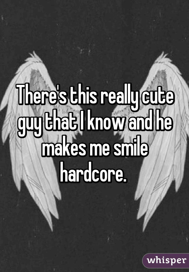 There's this really cute guy that I know and he makes me smile hardcore. 