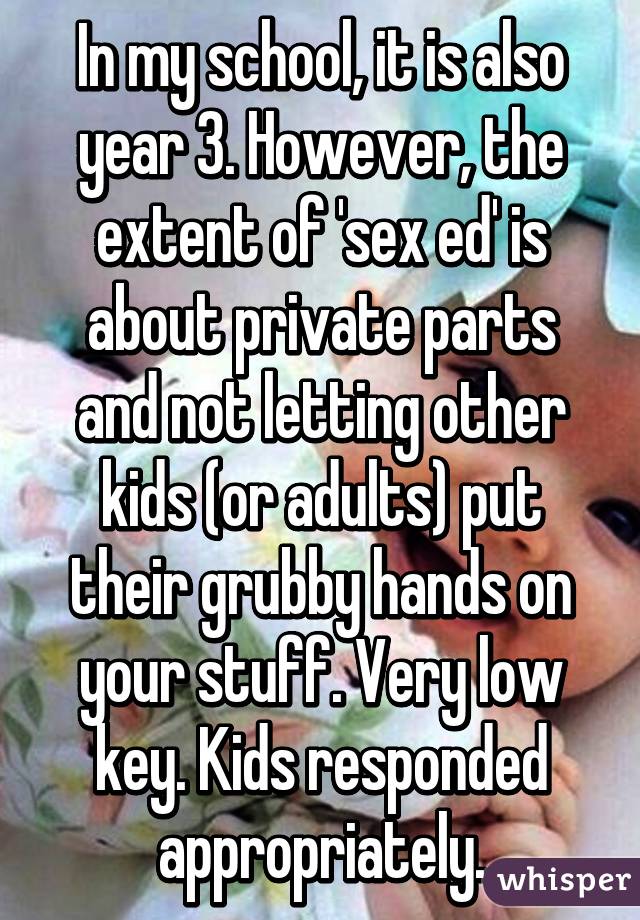 In my school, it is also year 3. However, the extent of 'sex ed' is about private parts and not letting other kids (or adults) put their grubby hands on your stuff. Very low key. Kids responded appropriately.