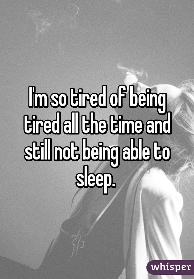 I'm so tired of being tired all the time and still not being able to sleep. 