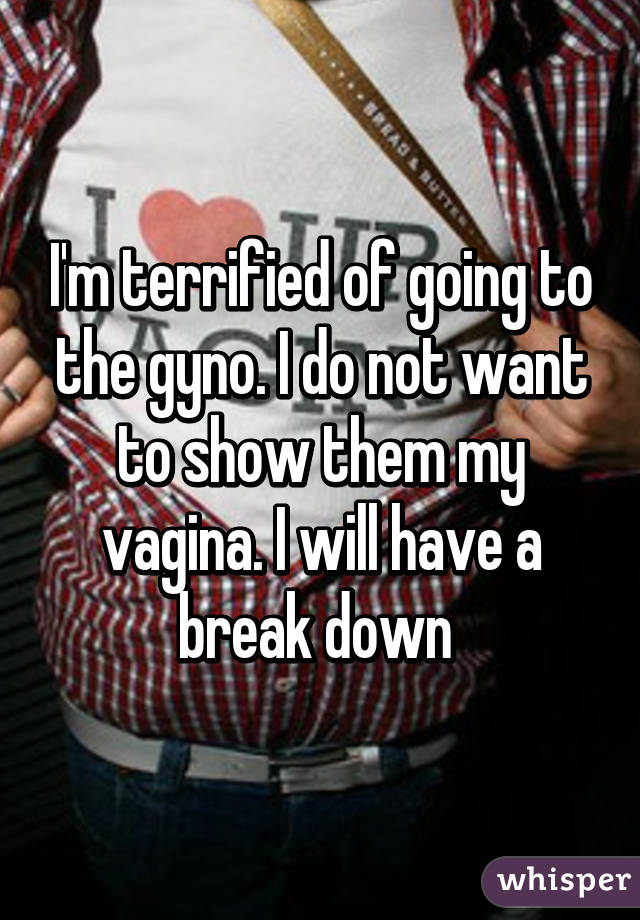 I'm terrified of going to the gyno. I do not want to show them my vagina. I will have a break down 