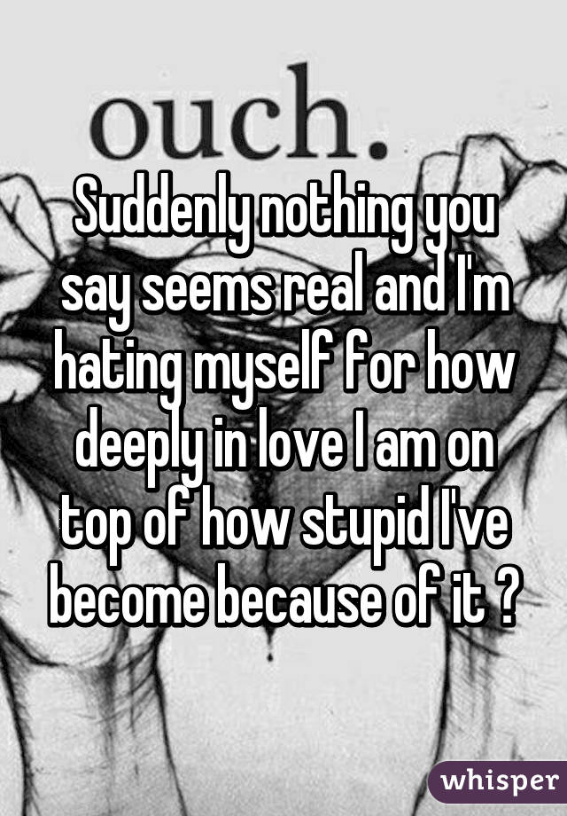 Suddenly nothing you say seems real and I'm hating myself for how deeply in love I am on top of how stupid I've become because of it 😔