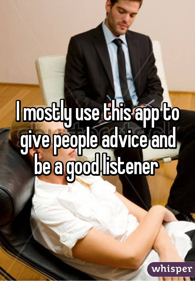 I mostly use this app to give people advice and be a good listener 