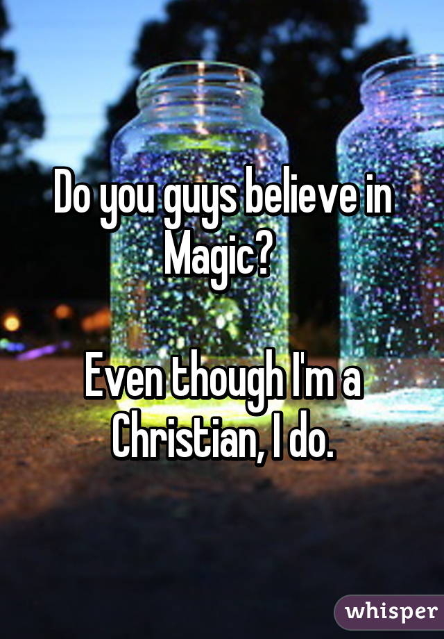 Do you guys believe in Magic? 

Even though I'm a Christian, I do.