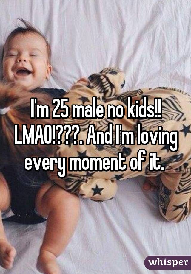 I'm 25 male no kids!! LMAO!😜😎💯. And I'm loving every moment of it. 