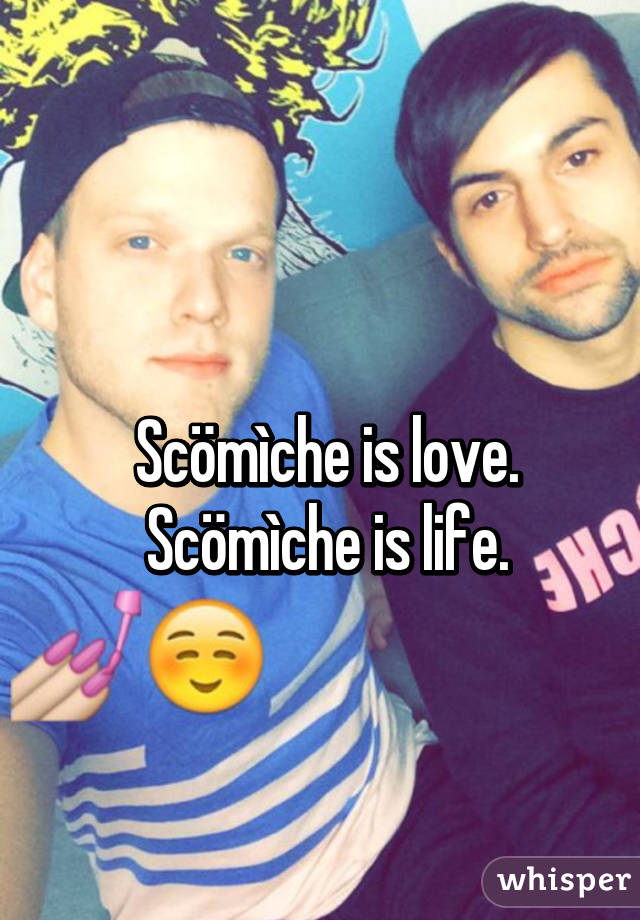 
Scömìche is love.
Scömìche is life.