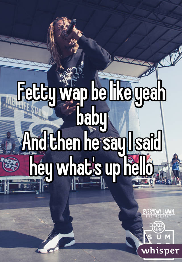 Fetty wap be like yeah baby
And then he say I said hey what's up hello