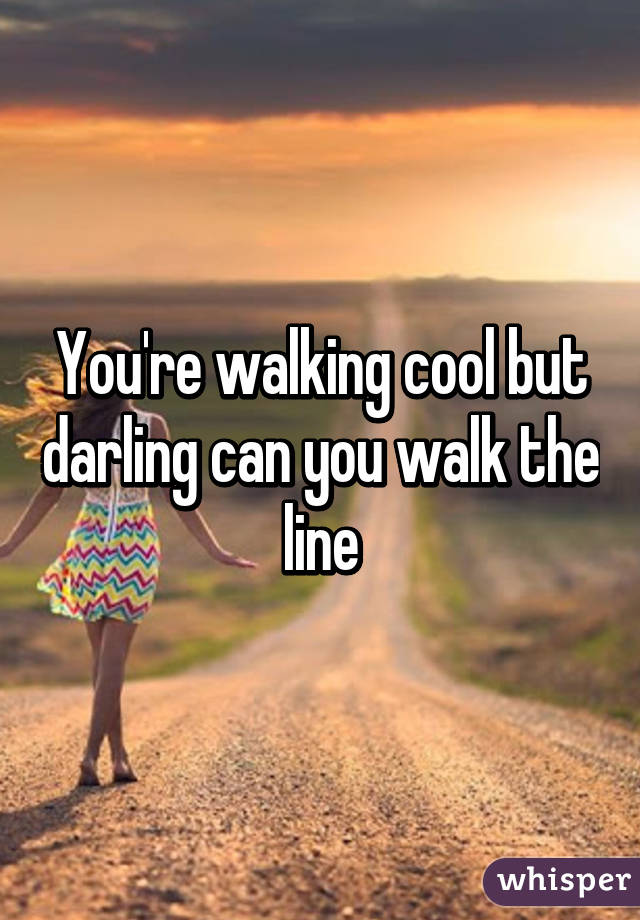 You're walking cool but darling can you walk the line