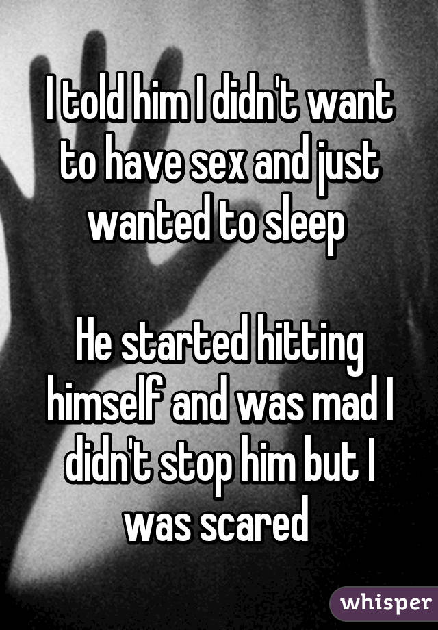 I told him I didn't want to have sex and just wanted to sleep 

He started hitting himself and was mad I didn't stop him but I was scared 