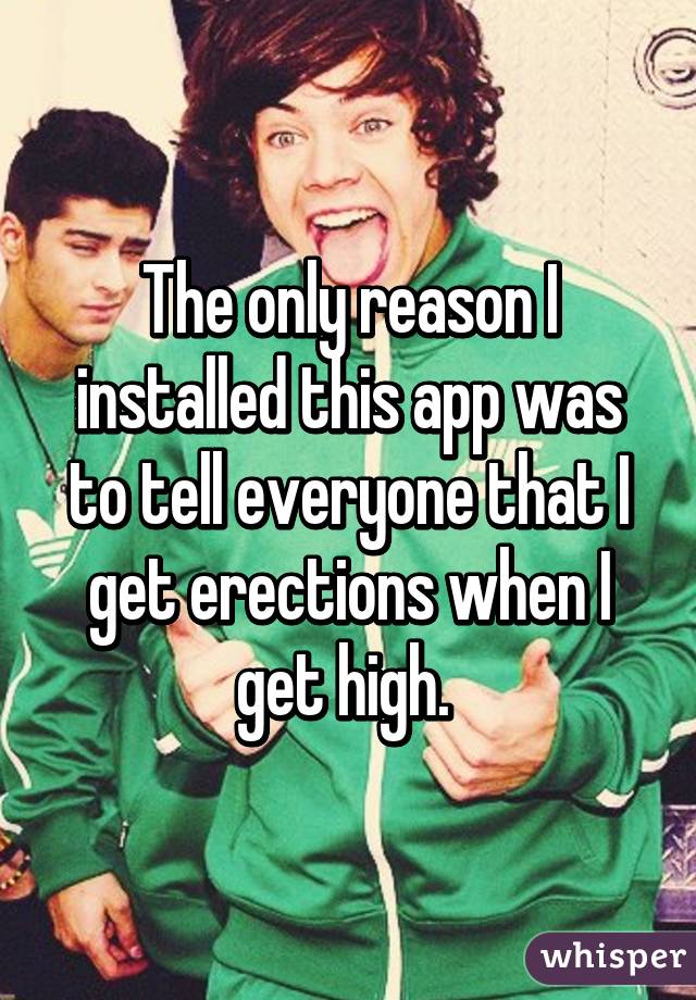 The only reason I installed this app was to tell everyone that I get erections when I get high. 