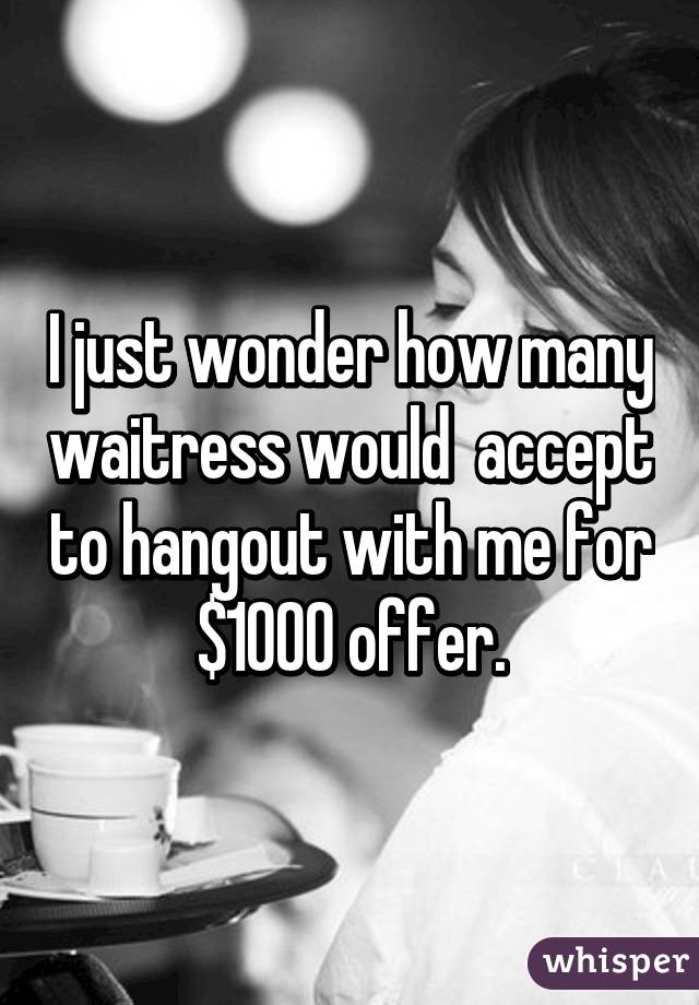 I just wonder how many waitress would  accept to hangout with me for $1000 offer.