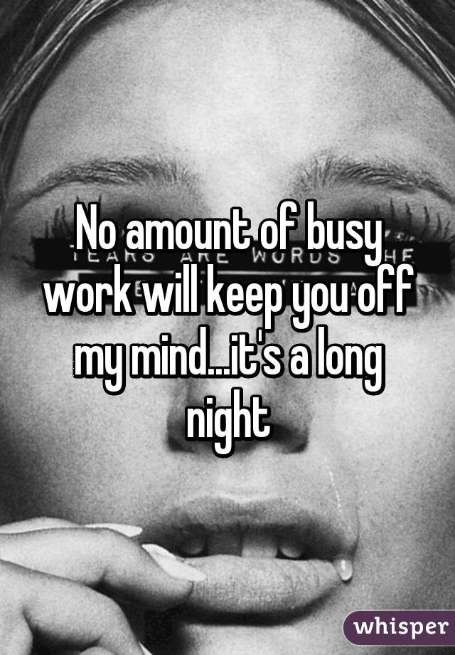 No amount of busy work will keep you off my mind...it's a long night