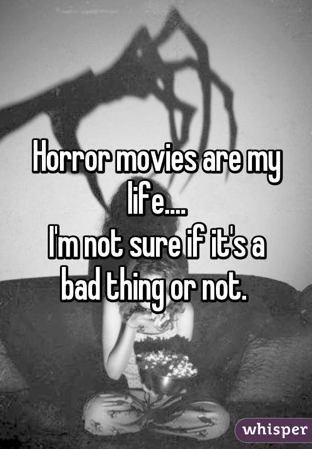 Horror movies are my life....
I'm not sure if it's a bad thing or not. 