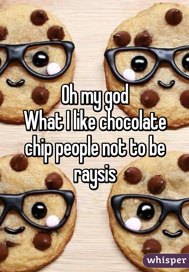 Oh my god
What I like chocolate chip people not to be raysis