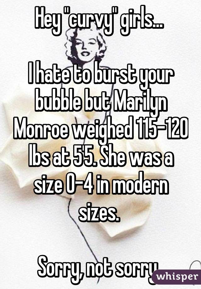 Hey "curvy" girls... 

I hate to burst your bubble but Marilyn Monroe weighed 115-120 lbs at 5'5. She was a size 0-4 in modern sizes. 

Sorry, not sorry. 