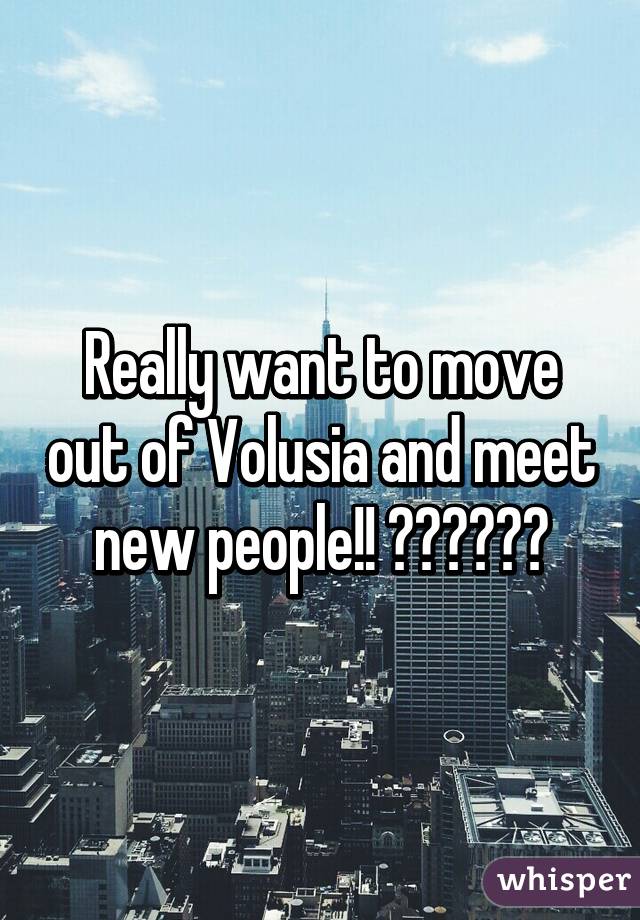 Really want to move out of Volusia and meet new people!! 🙋🏻🙋🏻🙋🏻