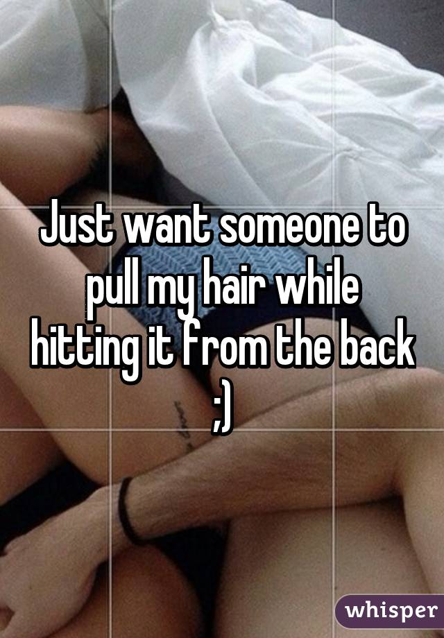 Just want someone to pull my hair while hitting it from the back ;)