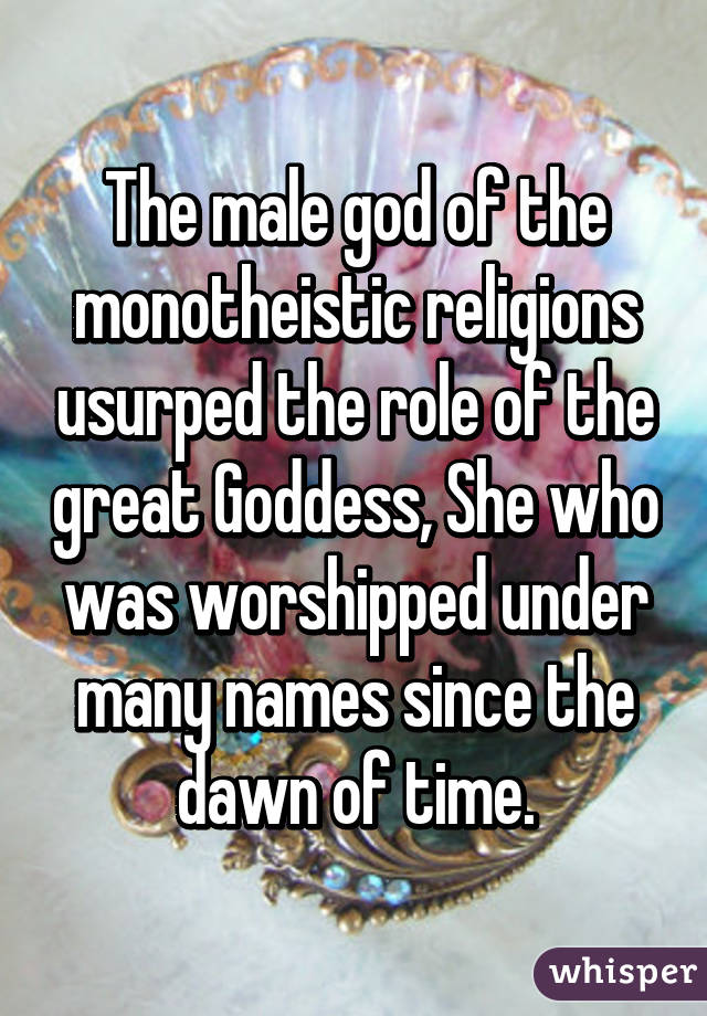 The male god of the monotheistic religions usurped the role of the great Goddess, She who was worshipped under many names since the dawn of time.