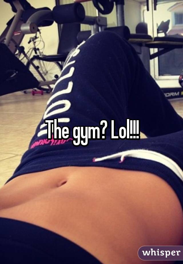 The gym? Lol!!!