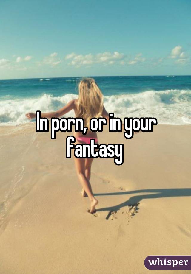 In porn, or in your fantasy 