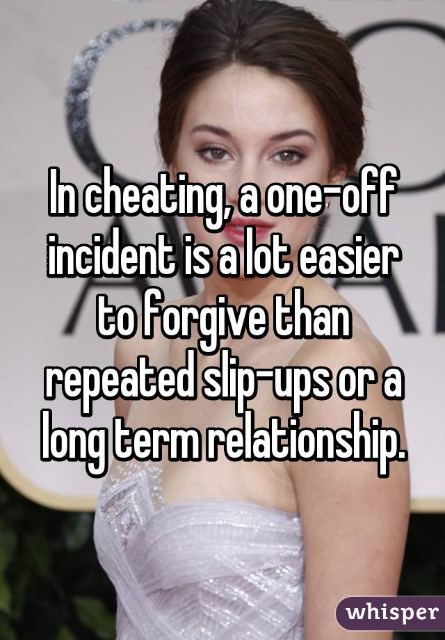 In cheating, a one-off incident is a lot easier to forgive than repeated slip-ups or a long term relationship.