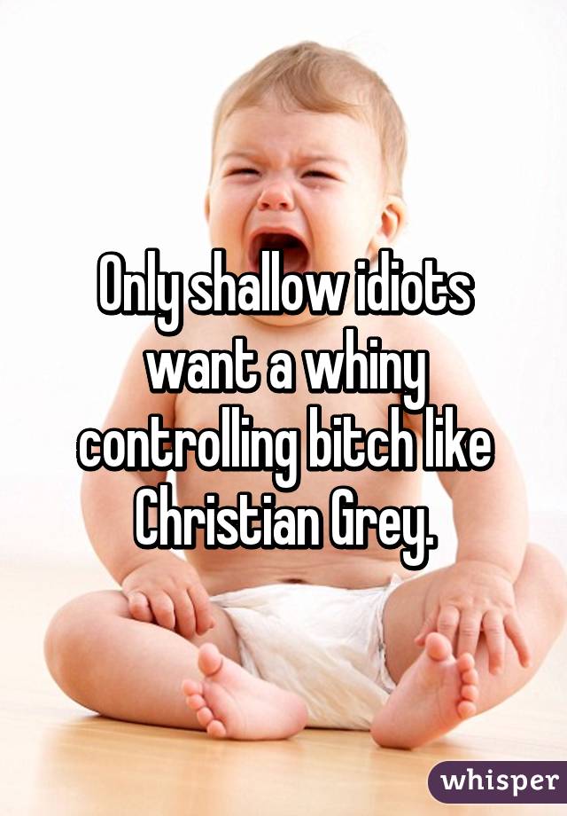 Only shallow idiots want a whiny controlling bitch like Christian Grey.