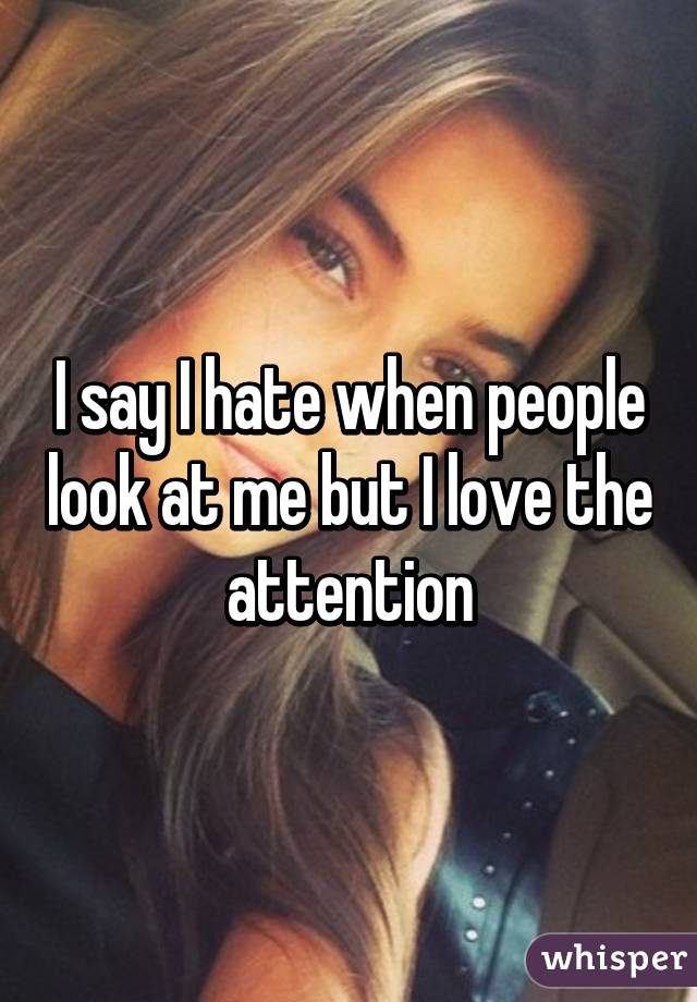 I say I hate when people look at me but I love the attention