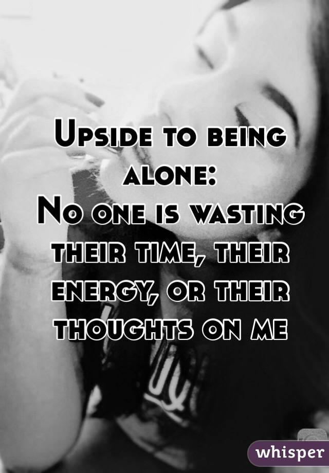 Upside to being alone: 
No one is wasting their time, their energy, or their thoughts on me 