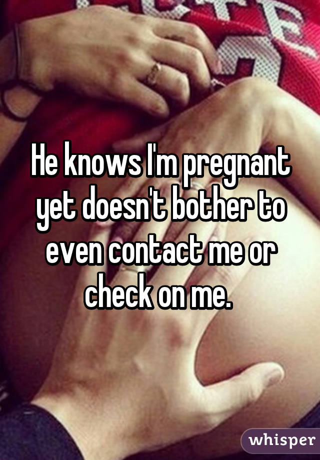 He knows I'm pregnant yet doesn't bother to even contact me or check on me. 