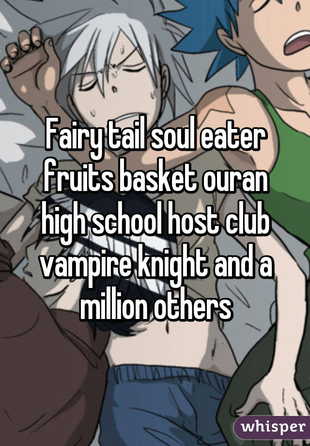 Fairy tail soul eater fruits basket ouran high school host club vampire knight and a million others